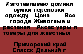 Изготавливаю домики, сумки-переноски, одежду › Цена ­ 1 - Все города Животные и растения » Аксесcуары и товары для животных   . Приморский край,Спасск-Дальний г.